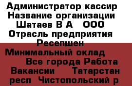 Администратор-кассир › Название организации ­ Шатаев В.А., ООО › Отрасль предприятия ­ Ресепшен › Минимальный оклад ­ 25 000 - Все города Работа » Вакансии   . Татарстан респ.,Чистопольский р-н